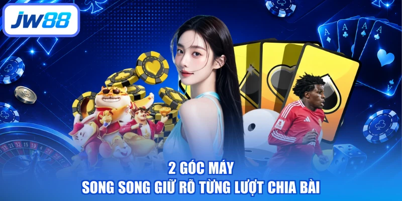 2 góc máy song song giữ rõ từng lượt chia bài